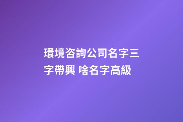 環境咨詢公司名字三字帶興 啥名字高級-第1張-公司起名-玄機派